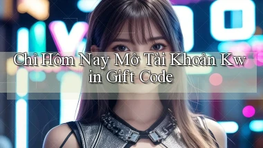 chỉ hôm nay mở tài khoản kwin gift code