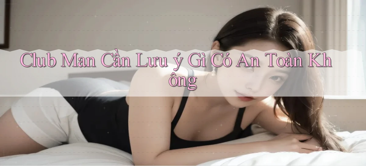 club man cần lưu ý gì có an toàn không