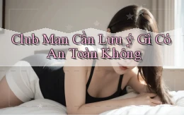 club man cần lưu ý gì có an toàn không