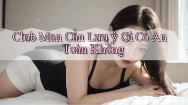 club man cần lưu ý gì có an toàn không