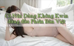 có nên dùng không kwin đứng đầu phiên bản việt