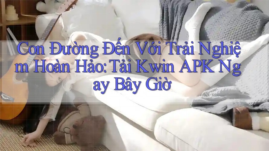 Con Đường Đến Với Trải Nghiệm Hoàn Hảo: Tải Kwin APK Ngay Bây Giờ