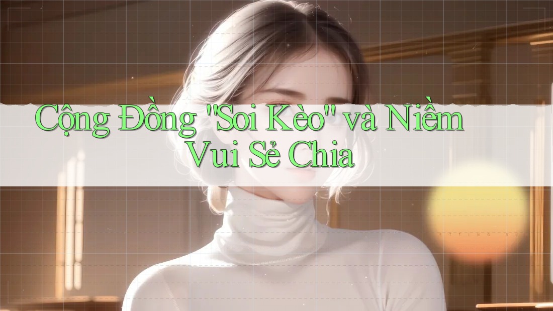Cộng Đồng “Soi Kèo” và Niềm Vui Sẻ Chia Cộng Đồng “Soi Kèo” và Niềm Vui Sẻ Chia