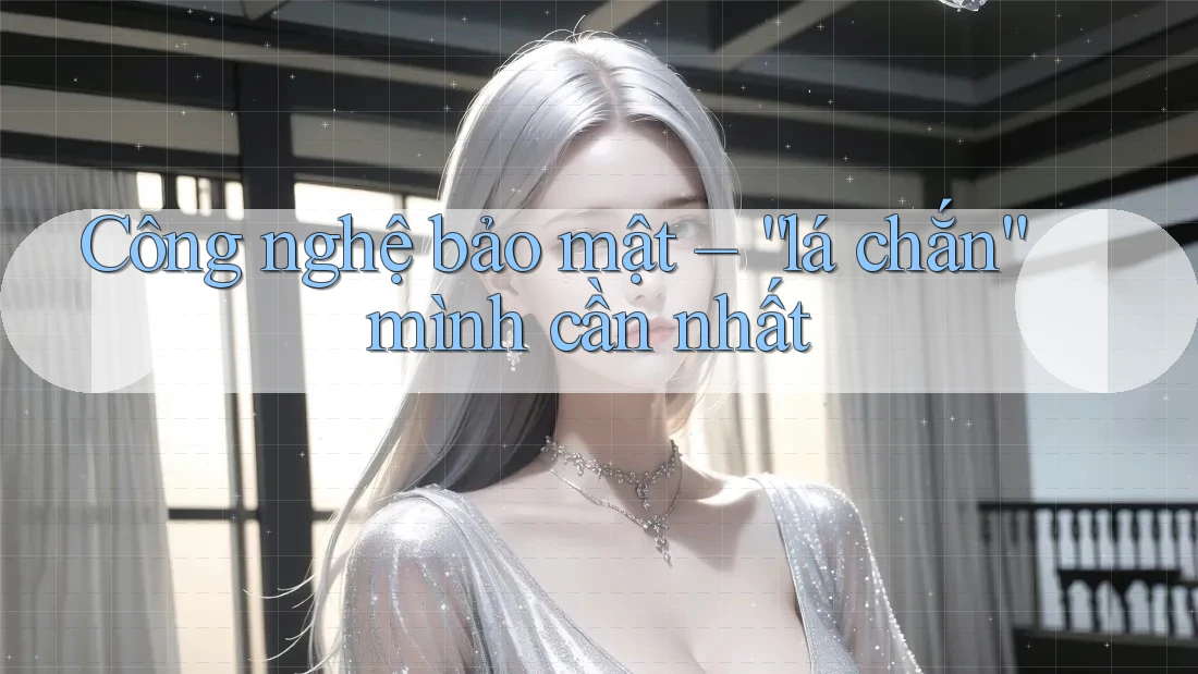 Công nghệ bảo mật – “lá chắn” mình cần nhất Công nghệ bảo mật – “lá chắn” mình cần nhất