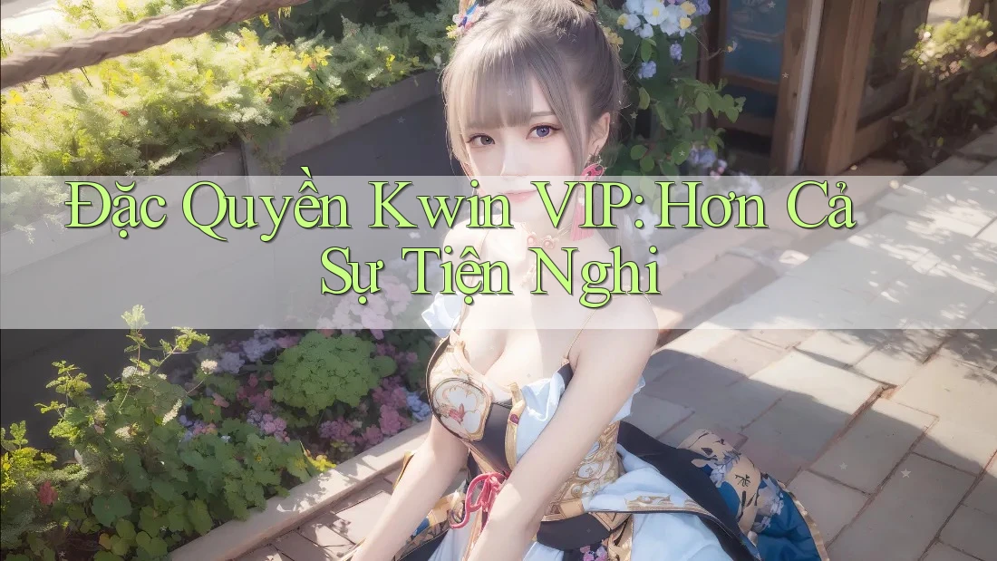 Đặc Quyền Kwin VIP: Hơn Cả Sự Tiện Nghi