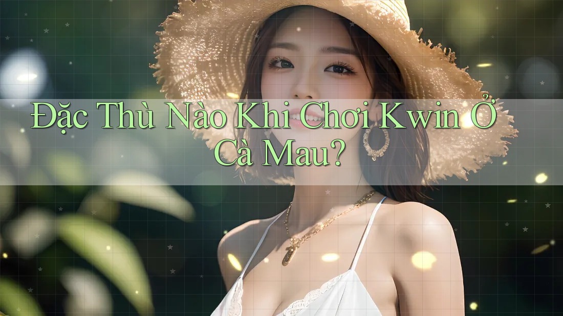 Đặc Thù Nào Khi Chơi Kwin Ở Cà Mau?