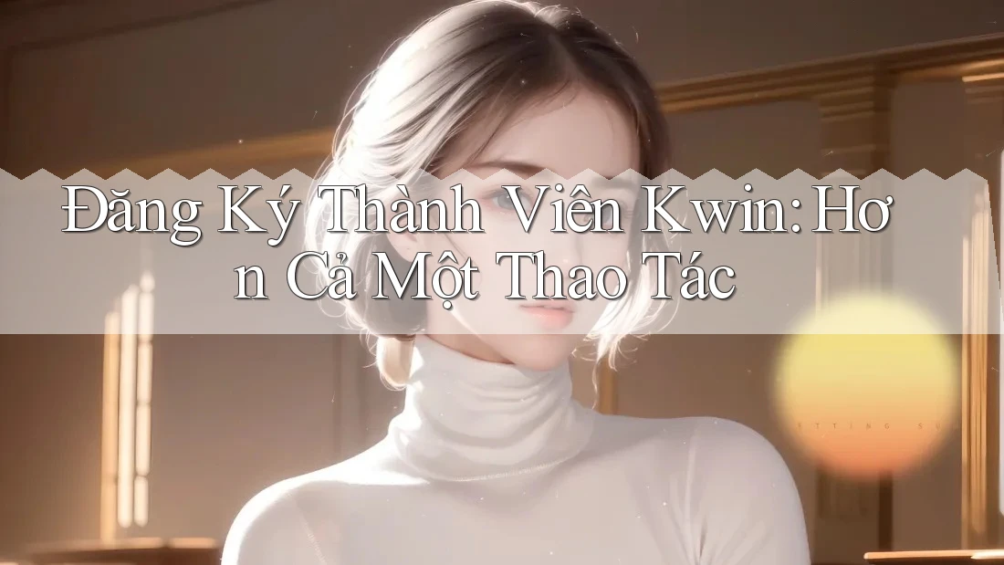 Đăng Ký Thành Viên Kwin: Hơn Cả Một Thao Tác