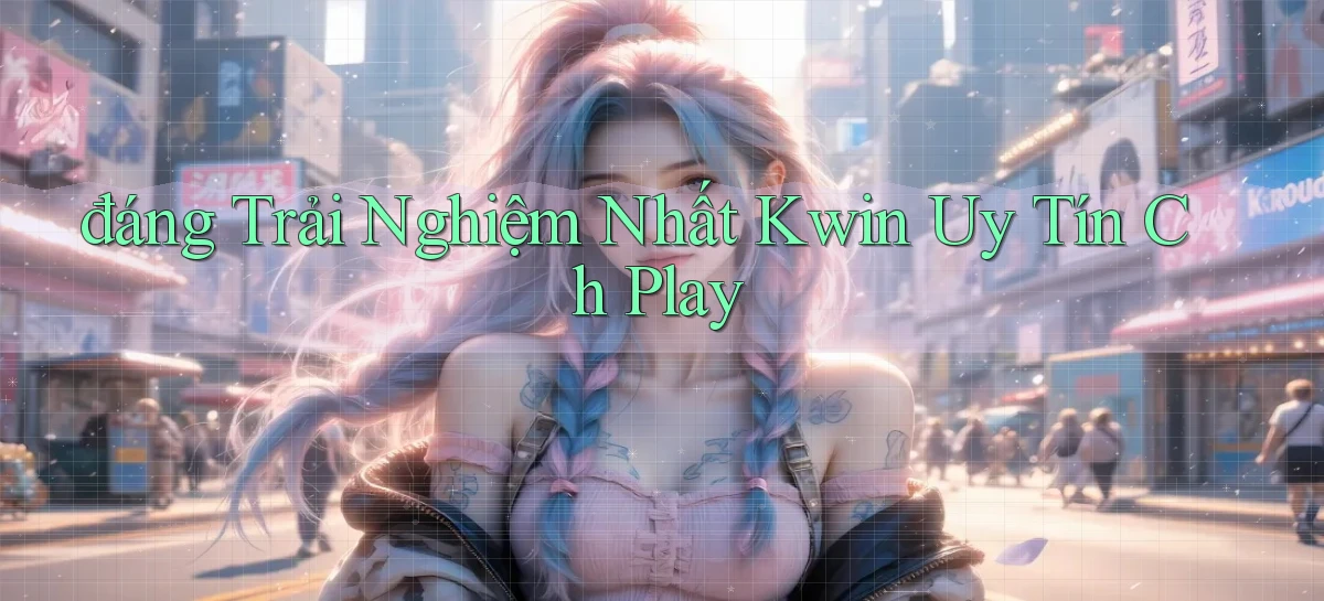 đáng trải nghiệm nhất kwin uy tín ch play