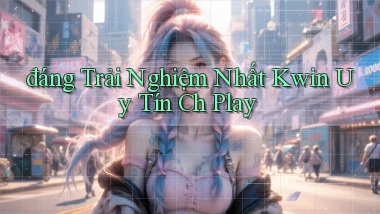 đáng trải nghiệm nhất kwin uy tín ch play