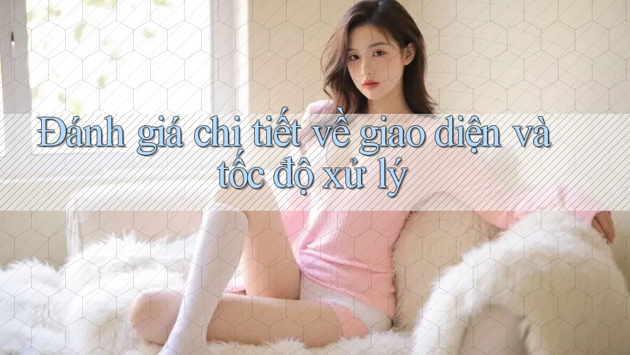 Đánh giá chi tiết về giao diện và tốc độ xử lý Đánh giá chi tiết về giao diện và tốc độ xử lý