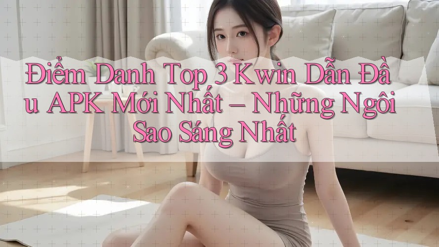 Điểm Danh Top 3 Kwin Dẫn Đầu APK Mới Nhất – Những Ngôi Sao Sáng Nhất Điểm Danh Top 3 Kwin Dẫn Đầu APK Mới Nhất – Những Ngôi Sao Sáng Nhất