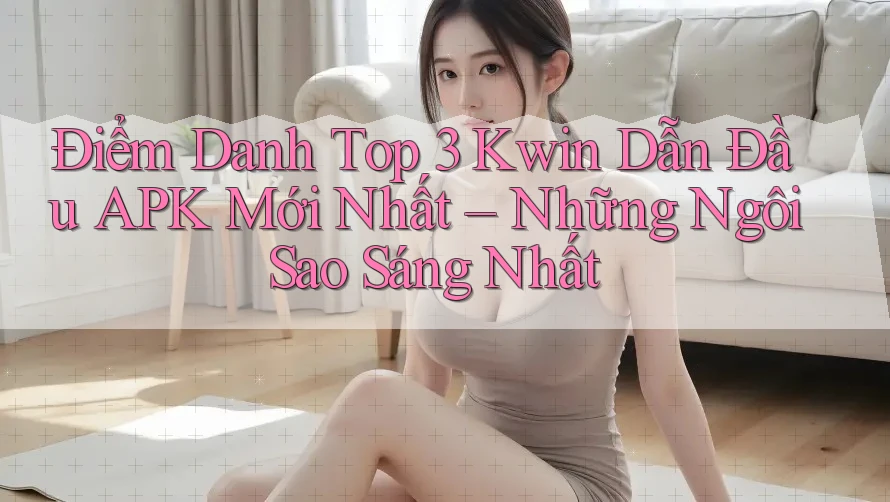 Điểm Danh Top 3 Kwin Dẫn Đầu APK Mới Nhất – Những Ngôi Sao Sáng Nhất Điểm Danh Top 3 Kwin Dẫn Đầu APK Mới Nhất – Những Ngôi Sao Sáng Nhất