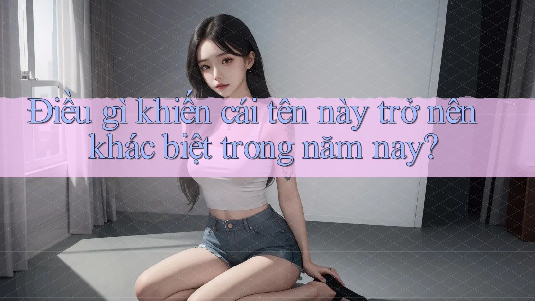 Điều gì khiến cái tên này trở nên khác biệt trong năm nay? Điều gì khiến cái tên này trở nên khác biệt trong năm nay?