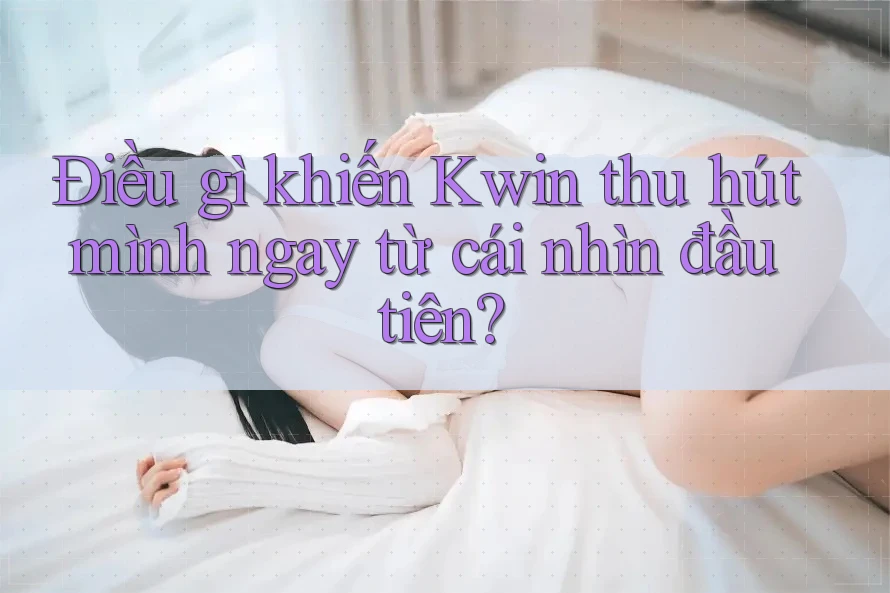 Điều gì khiến Kwin thu hút mình ngay từ cái nhìn đầu tiên?