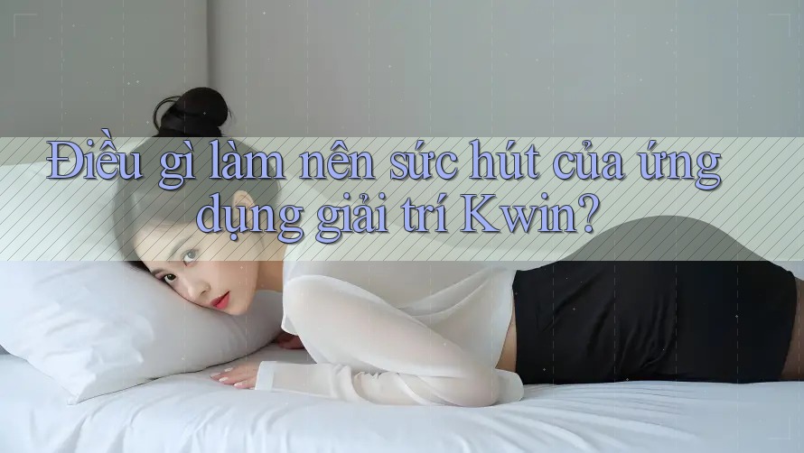 Điều gì làm nên sức hút của ứng dụng giải trí Kwin? Điều gì làm nên sức hút của ứng dụng giải trí Kwin?
