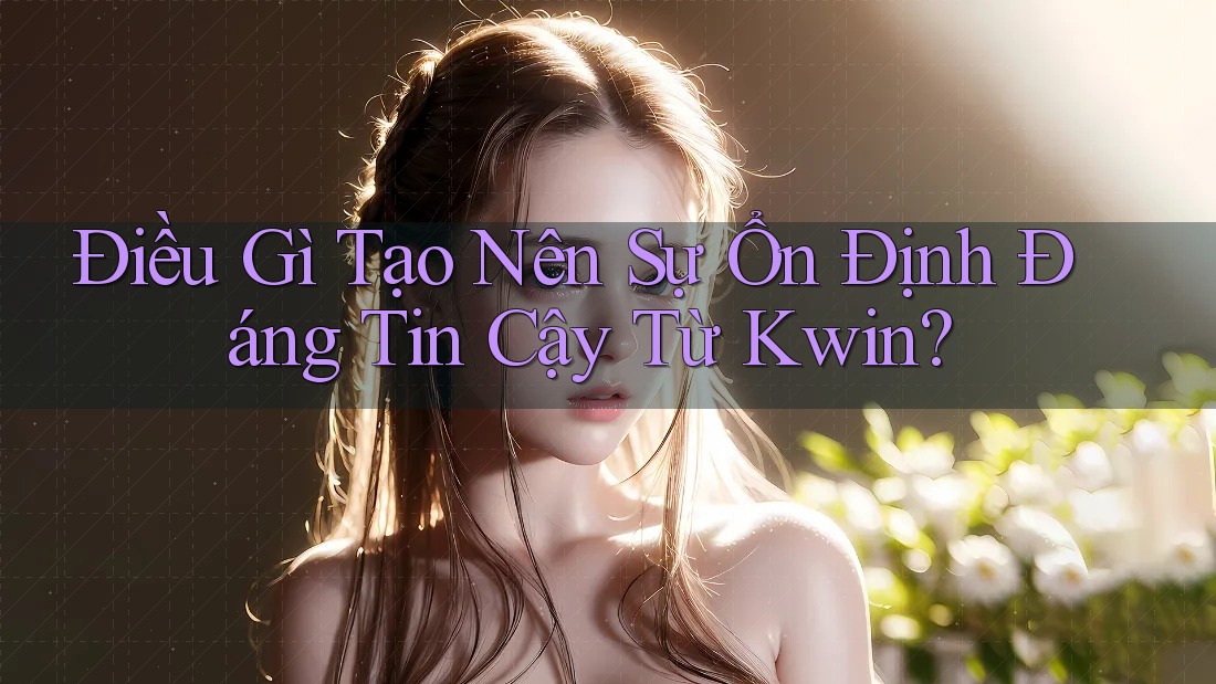 Điều Gì Tạo Nên Sự Ổn Định Đáng Tin Cậy Từ Kwin?