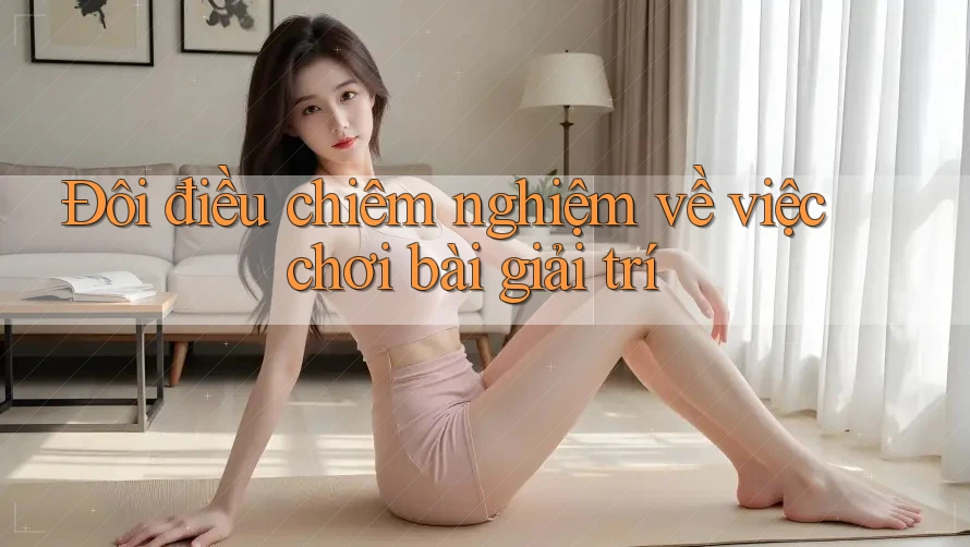 Đôi điều chiêm nghiệm về việc chơi bài giải trí