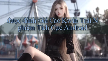 được đánh giá cao kwin trải nghiệm tích cực android