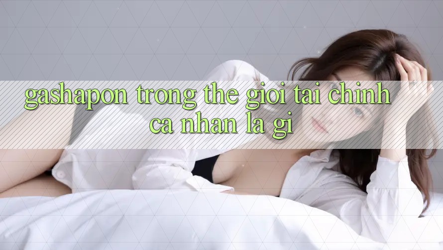 “Gashapon” Trong Thế Giới Tài Chính Cá Nhân Là Gì?