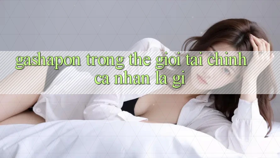 “Gashapon” Trong Thế Giới Tài Chính Cá Nhân Là Gì?