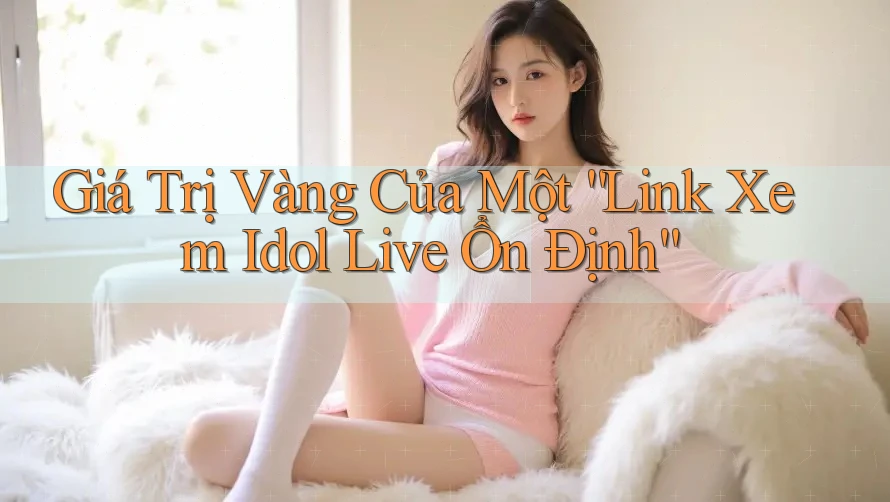 Giá Trị Vàng Của Một “Link Xem Idol Live Ổn Định” Giá Trị Vàng Của Một “Link Xem Idol Live Ổn Định”