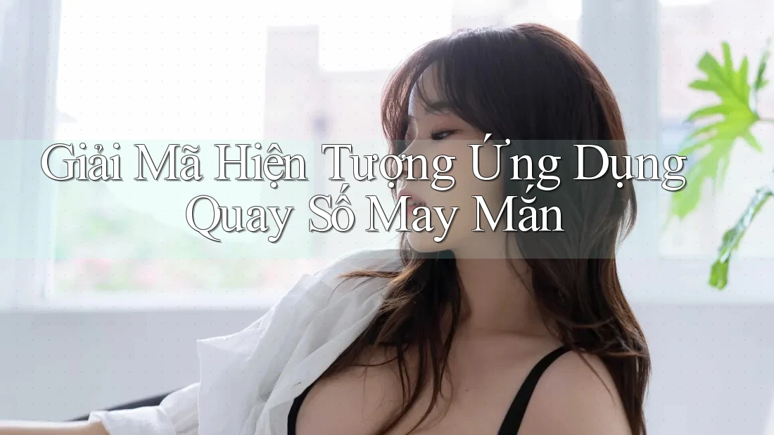 Giải Mã Hiện Tượng Ứng Dụng Quay Số May Mắn