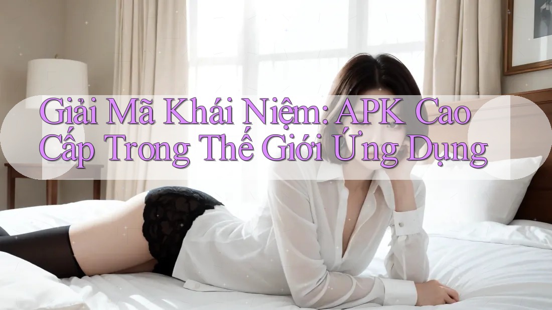Giải Mã Khái Niệm: APK Cao Cấp Trong Thế Giới Ứng Dụng Giải Mã Khái Niệm: APK Cao Cấp Trong Thế Giới Ứng Dụng