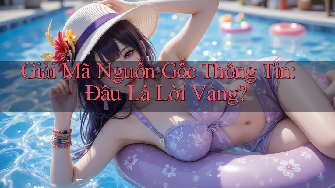 Giải Mã Nguồn Gốc Thông Tin: Đâu Là Lời Vàng? Giải Mã Nguồn Gốc Thông Tin: Đâu Là Lời Vàng?