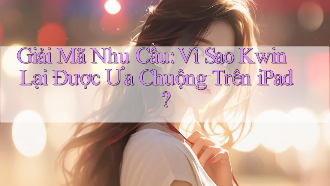 Giải Mã Nhu Cầu: Vì Sao Kwin Lại Được Ưa Chuộng Trên iPad? Giải Mã Nhu Cầu: Vì Sao Kwin Lại Được Ưa Chuộng Trên iPad?