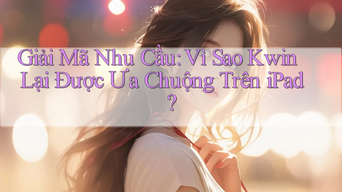 Giải Mã Nhu Cầu: Vì Sao Kwin Lại Được Ưa Chuộng Trên iPad?