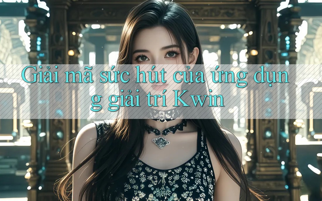 Giải mã sức hút của ứng dụng giải trí Kwin Giải mã sức hút của ứng dụng giải trí Kwin