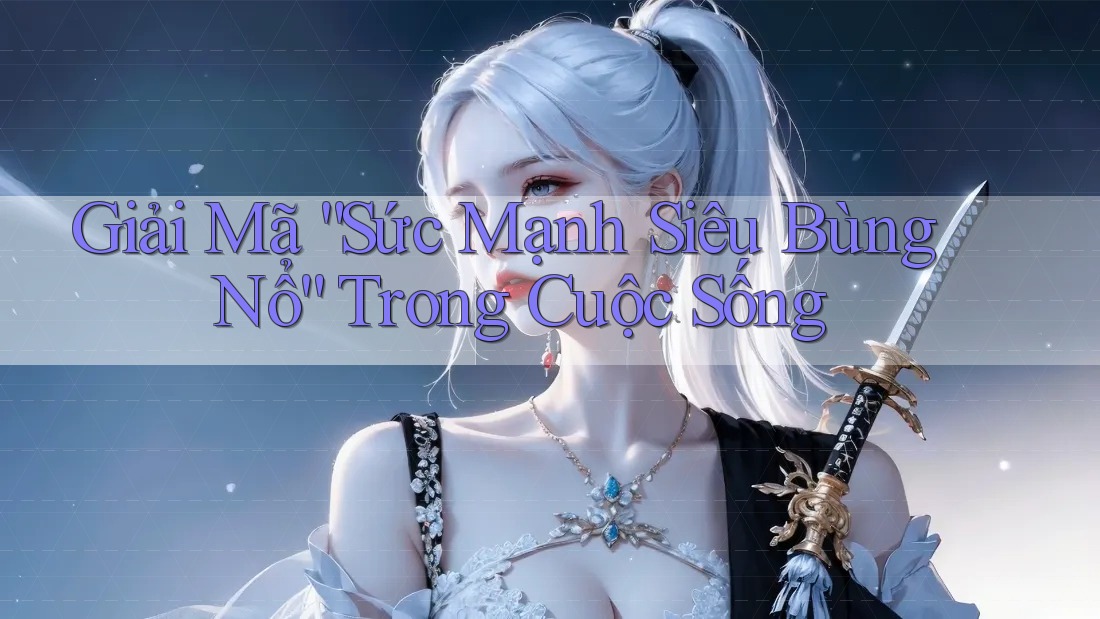 Giải Mã “Sức Mạnh Siêu Bùng Nổ” Trong Cuộc Sống Giải Mã “Sức Mạnh Siêu Bùng Nổ” Trong Cuộc Sống
