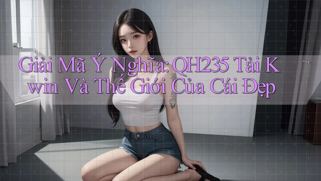 Giải Mã Ý Nghĩa: QH235 Tải Kwin Và Thế Giới Của Cái Đẹp Giải Mã Ý Nghĩa: QH235 Tải Kwin Và Thế Giới Của Cái Đẹp