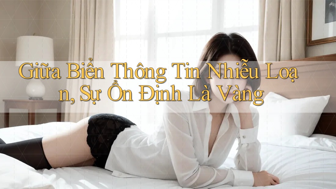 Giữa Biển Thông Tin Nhiễu Loạn, Sự Ổn Định Là Vàng