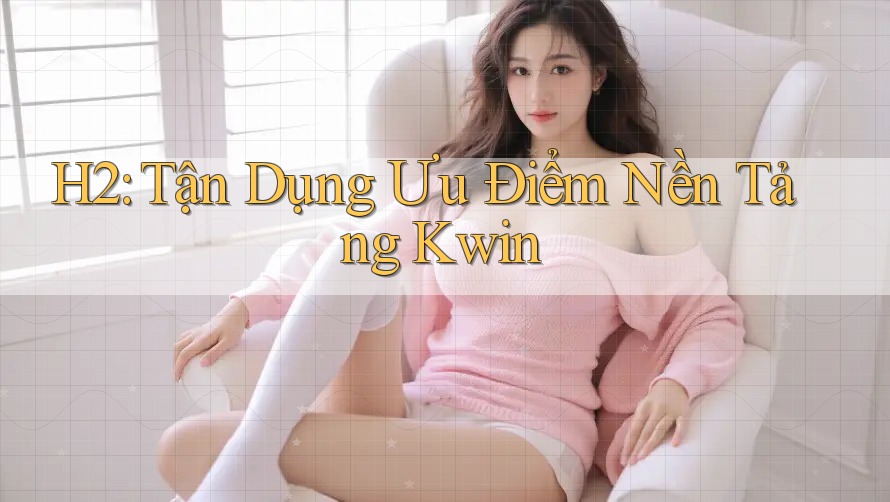 H2: Tận Dụng Ưu Điểm Nền Tảng Kwin