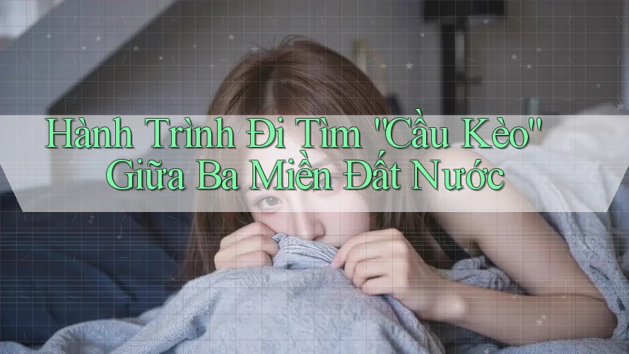 Hành Trình Đi Tìm “Cầu Kèo” Giữa Ba Miền Đất Nước Hành Trình Đi Tìm “Cầu Kèo” Giữa Ba Miền Đất Nước