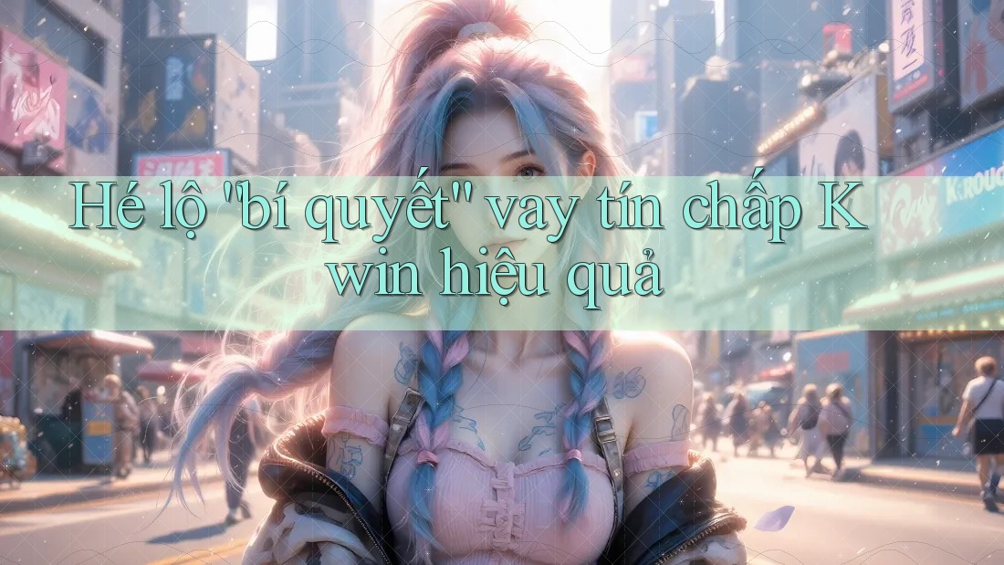 Hé lộ “bí quyết” vay tín chấp Kwin hiệu quả