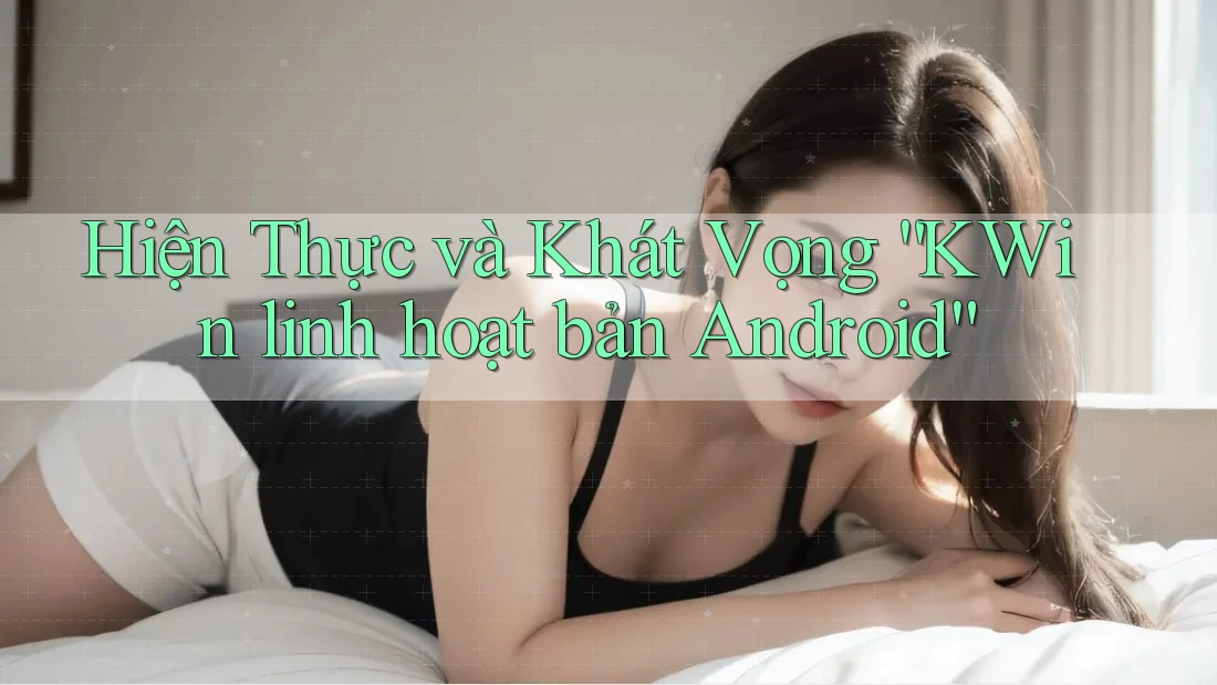 Hiện Thực và Khát Vọng “KWin linh hoạt bản Android”