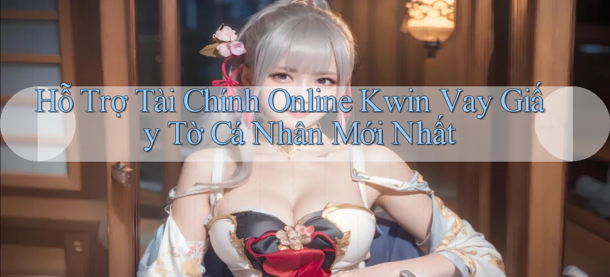 hỗ trợ tài chính online kwin vay giấy tờ cá nhân mới nhất