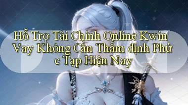 hỗ trợ tài chính online kwin vay không cần thẩm định phức tạp hiện nay