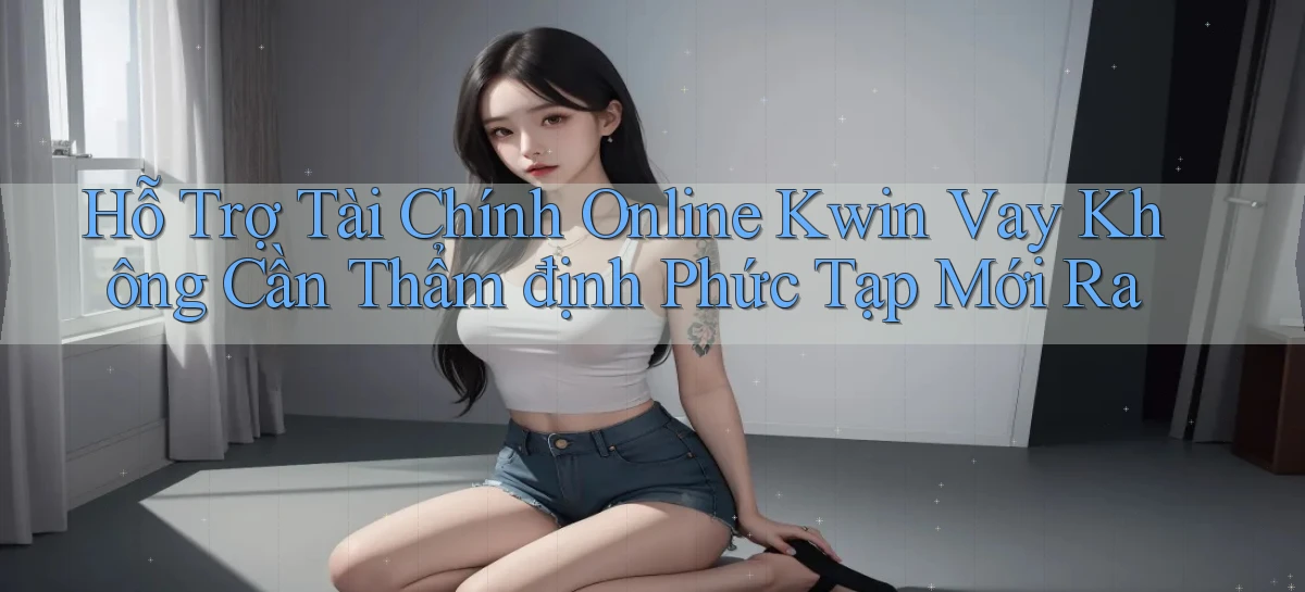 hỗ trợ tài chính online kwin vay không cần thẩm định phức tạp mới ra
