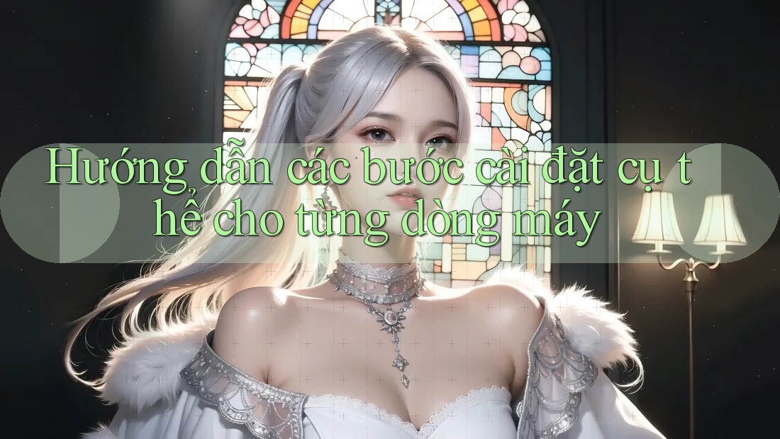 Hướng dẫn các bước cài đặt cụ thể cho từng dòng máy Hướng dẫn các bước cài đặt cụ thể cho từng dòng máy