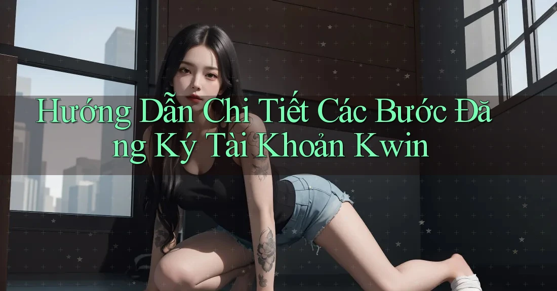 Hướng Dẫn Chi Tiết Các Bước Đăng Ký Tài Khoản Kwin Hướng Dẫn Chi Tiết Các Bước Đăng Ký Tài Khoản Kwin