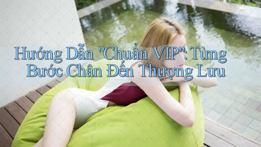 Hướng Dẫn “Chuẩn VIP”: Từng Bước Chân Đến Thượng Lưu Hướng Dẫn “Chuẩn VIP”: Từng Bước Chân Đến Thượng Lưu