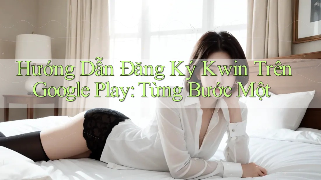 Hướng Dẫn Đăng Ký Kwin Trên Google Play: Từng Bước Một