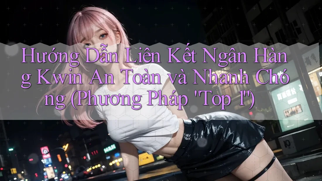 Hướng Dẫn Liên Kết Ngân Hàng Kwin An Toàn và Nhanh Chóng (Phương Pháp “Top 1”)