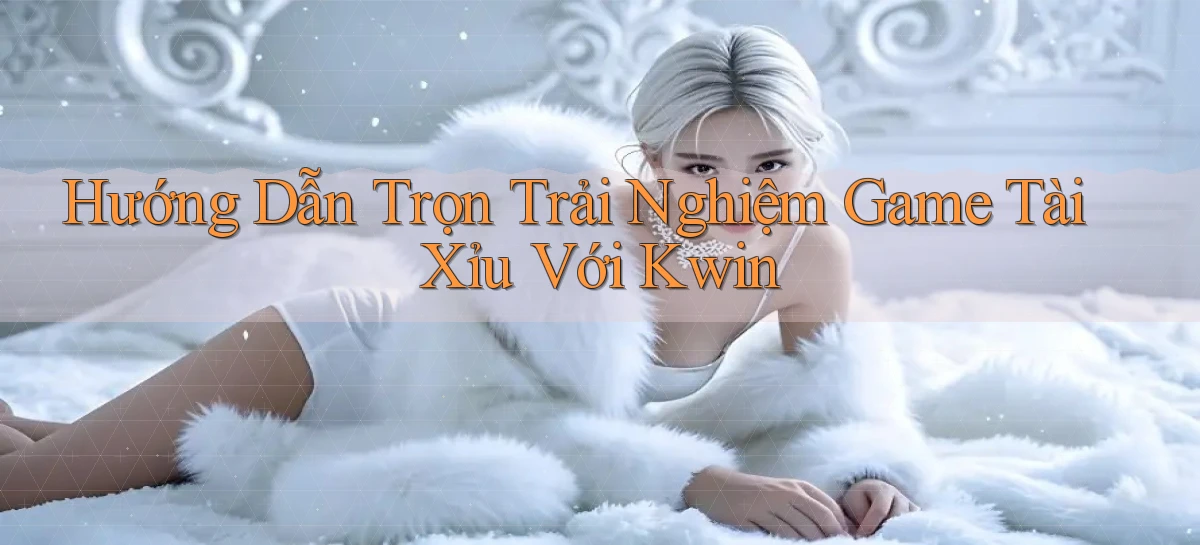 hướng dẫn trọn trải nghiệm game tài xỉu với kwin