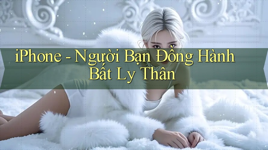 iPhone - Người Bạn Đồng Hành Bất Ly Thân iPhone - Người Bạn Đồng Hành Bất Ly Thân