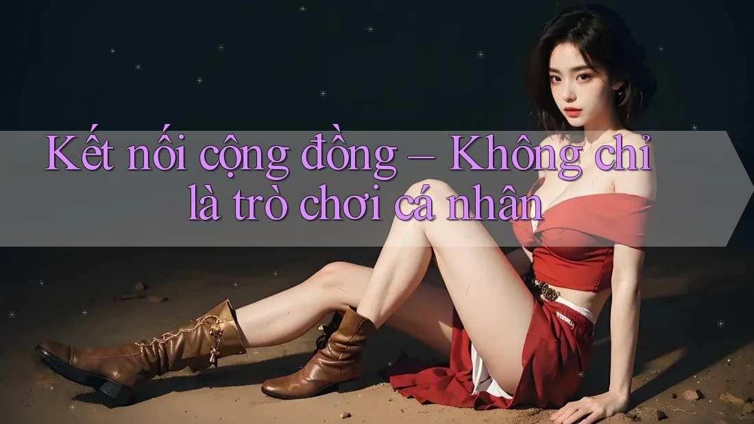 Kết nối cộng đồng – Không chỉ là trò chơi cá nhân Kết nối cộng đồng – Không chỉ là trò chơi cá nhân