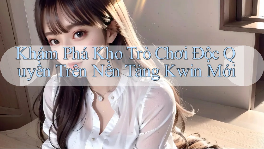 Khám Phá Kho Trò Chơi Độc Quyền Trên Nền Tảng Kwin Mới